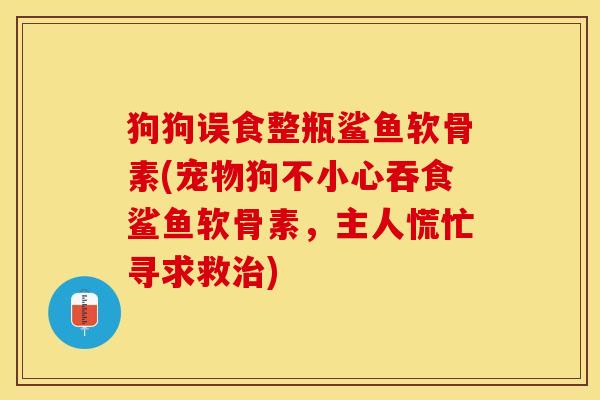 狗狗误食整瓶鲨鱼软骨素(宠物狗不小心吞食鲨鱼软骨素，主人慌忙寻求救治)