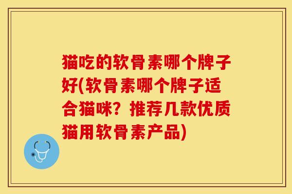 猫吃的软骨素哪个牌子好(软骨素哪个牌子适合猫咪?推荐几款优质猫用软骨素产品) 猫吃的软骨素哪个牌子好(软骨素哪个牌子适合猫咪?推荐几款优质猫用软骨素产品)