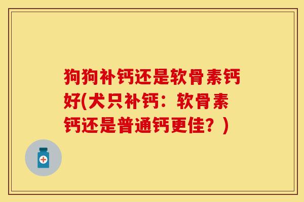 狗狗补钙还是软骨素钙好(犬只补钙：软骨素钙还是普通钙更佳？)
