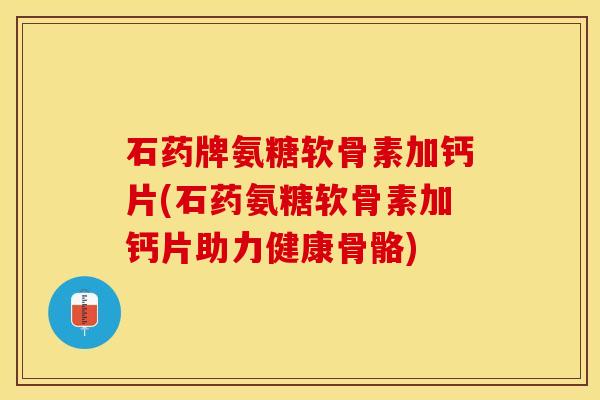 石药牌氨糖软骨素加钙片(石药氨糖软骨素加钙片助力健康骨骼)
