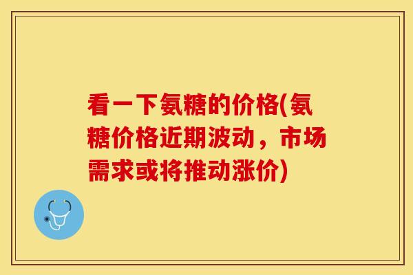看一下氨糖的价格(氨糖价格近期波动,市场需求或将推动涨价) 看一下氨糖的价格(氨糖价格近期波动,市场需求或将推动涨价)