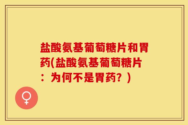 盐酸氨基葡萄糖片和胃药(盐酸氨基葡萄糖片：为何不是胃药？)