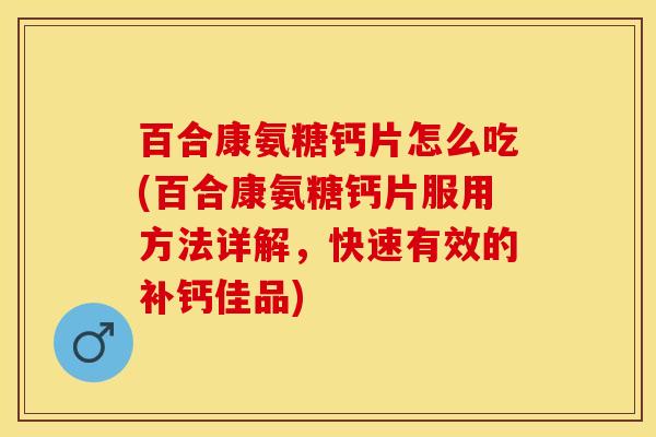 百合康氨糖钙片怎么吃(百合康氨糖钙片服用方法详解，快速有效的补钙佳品)