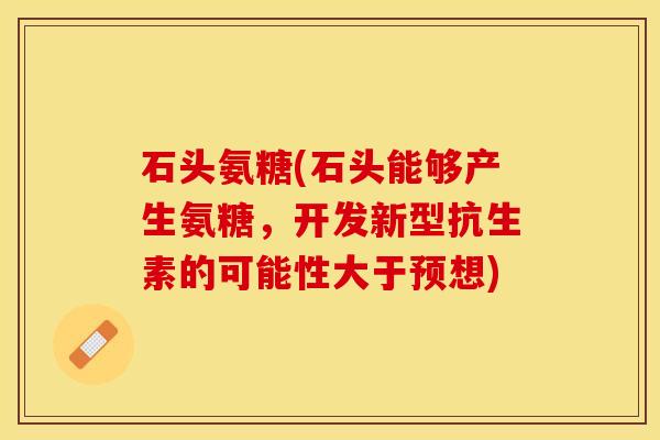 石头氨糖(石头能够产生氨糖，开发新型抗生素的可能性大于预想)