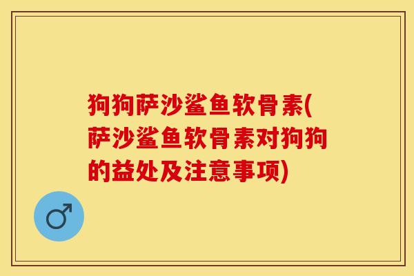 狗狗萨沙鲨鱼软骨素(萨沙鲨鱼软骨素对狗狗的益处及注意事项)