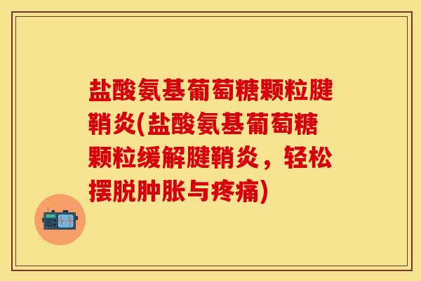盐酸氨基葡萄糖颗粒腱鞘炎(盐酸氨基葡萄糖颗粒缓解腱鞘炎，轻松摆脱肿胀与疼痛)