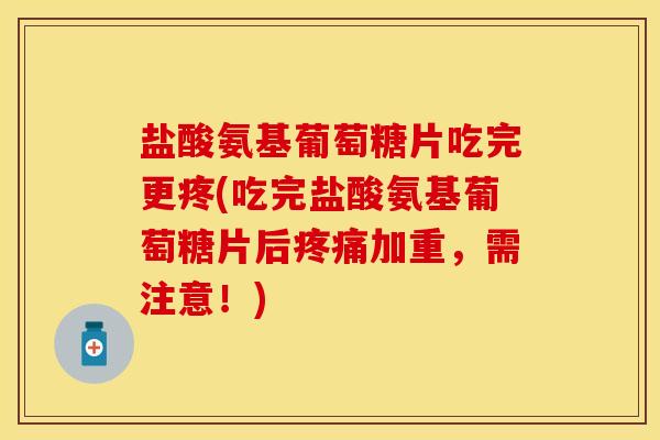 盐酸氨基葡萄糖片吃完更疼(吃完盐酸氨基葡萄糖片后加重，需注意！)