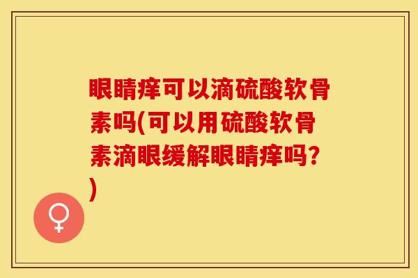 眼睛痒可以滴硫酸软骨素吗(可以用硫酸软骨素滴眼缓解眼睛痒吗？)