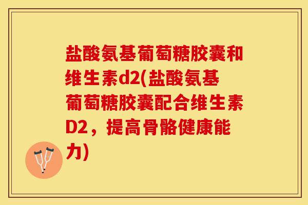 盐酸氨基葡萄糖胶囊和维生素d2(盐酸氨基葡萄糖胶囊配合维生素D2，提高骨骼健康能力)