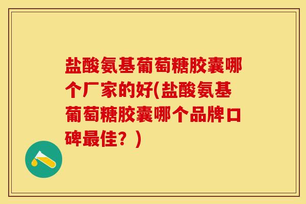 盐酸氨基葡萄糖胶囊哪个厂家的好(盐酸氨基葡萄糖胶囊哪个品牌口碑最佳？)