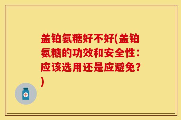 盖铂氨糖好不好(盖铂氨糖的功效和安全性：应该选用还是应避免？)