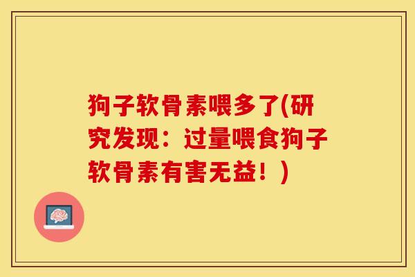 狗子软骨素喂多了(研究发现：过量喂食狗子软骨素有害无益！)