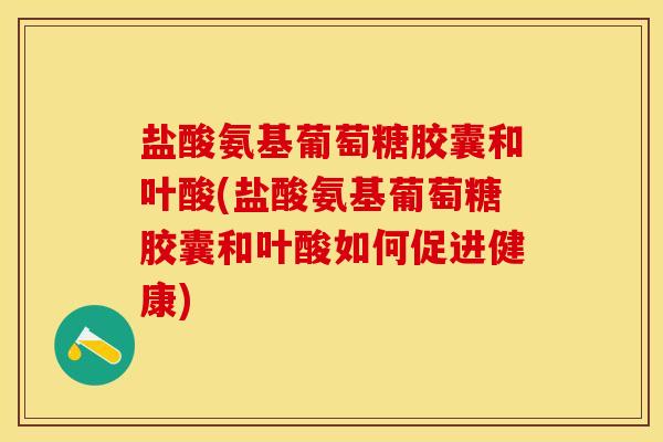 盐酸氨基葡萄糖胶囊和叶酸(盐酸氨基葡萄糖胶囊和叶酸如何促进健康) 盐酸氨基葡萄糖胶囊和叶酸(盐酸氨基葡萄糖胶囊和叶酸如何促进健康)