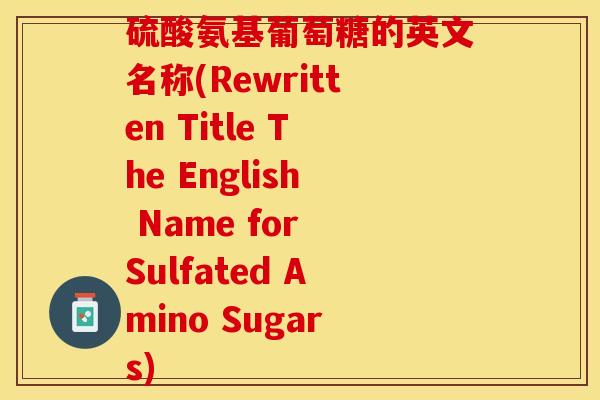 硫酸氨基葡萄糖的英文名称(Rewritten Title The English Name for Sulfated Amino Sugars) 硫酸氨基葡萄糖的英文名称(Rewritten Title The English Name for Sulfated Amino Sugars)