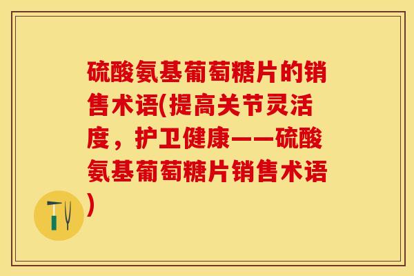 硫酸氨基葡萄糖片的销售术语(提高关节灵活度，护卫健康——硫酸氨基葡萄糖片销售术语)