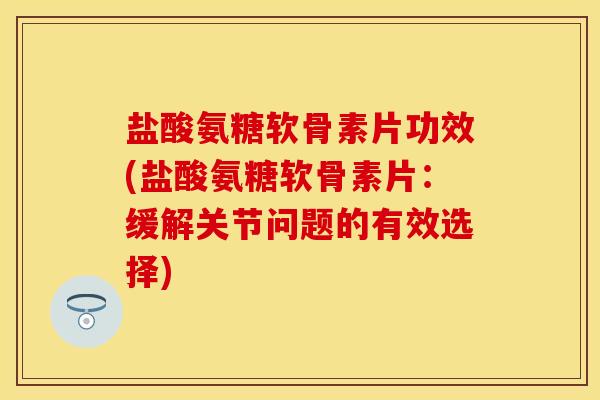 盐酸氨糖软骨素片功效(盐酸氨糖软骨素片:缓解关节问题的有效选择) 盐酸氨糖软骨素片功效(盐酸氨糖软骨素片:缓解关节问题的有效选择)