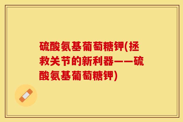 硫酸氨基葡萄糖钾(拯救关节的新利器——硫酸氨基葡萄糖钾)