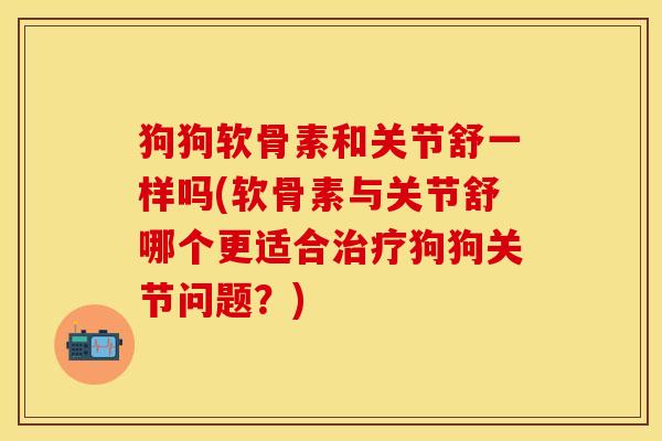狗狗软骨素和关节舒一样吗(软骨素与关节舒哪个更适合治疗狗狗关节问题？)