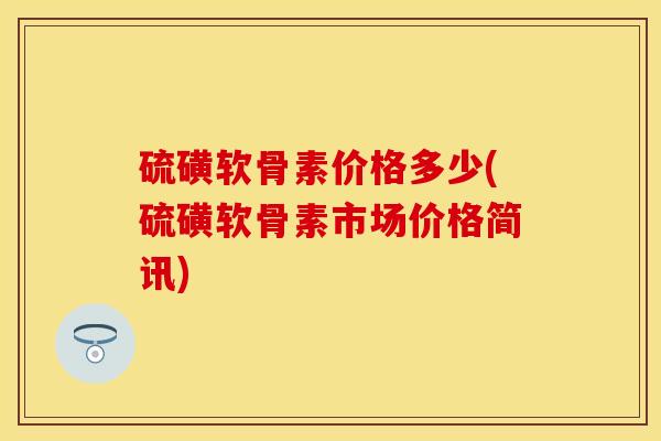 硫磺软骨素价格多少(硫磺软骨素市场价格简讯)