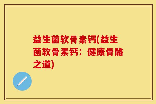 益生菌软骨素钙(益生菌软骨素钙：健康骨骼之道)