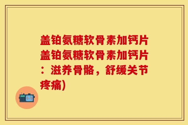 盖铂氨糖软骨素加钙片盖铂氨糖软骨素加钙片:滋养骨骼,舒缓关节) 盖铂氨糖软骨素加钙片盖铂氨糖软骨素加钙片:滋养骨骼,舒缓关节)