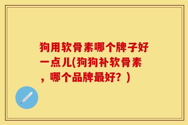 狗用软骨素哪个牌子好一点儿(狗狗补软骨素，哪个品牌最好？)