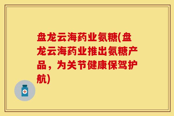 盘龙云海药业氨糖(盘龙云海药业推出氨糖产品，为关节健康保驾护航)