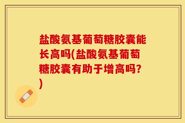 盐酸氨基葡萄糖胶囊能长高吗(盐酸氨基葡萄糖胶囊有助于增高吗？)
