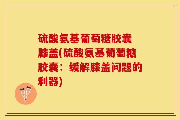 硫酸氨基葡萄糖胶囊 膝盖(硫酸氨基葡萄糖胶囊：缓解膝盖问题的利器)