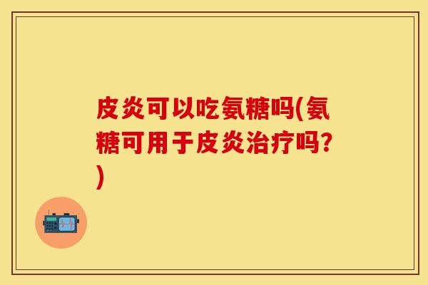 皮炎可以吃氨糖吗(氨糖可用于皮炎吗?) 皮炎可以吃氨糖吗(氨糖可用于皮炎吗?)