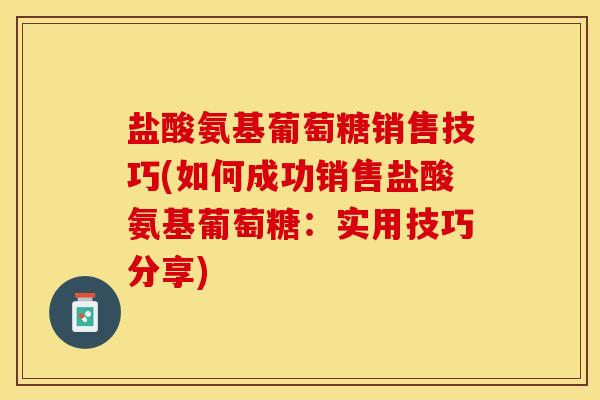 盐酸氨基葡萄糖销售技巧(如何成功销售盐酸氨基葡萄糖：实用技巧分享)