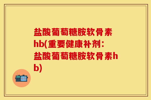 盐酸葡萄糖胺软骨素 hb(重要健康补剂：盐酸葡萄糖胺软骨素hb)