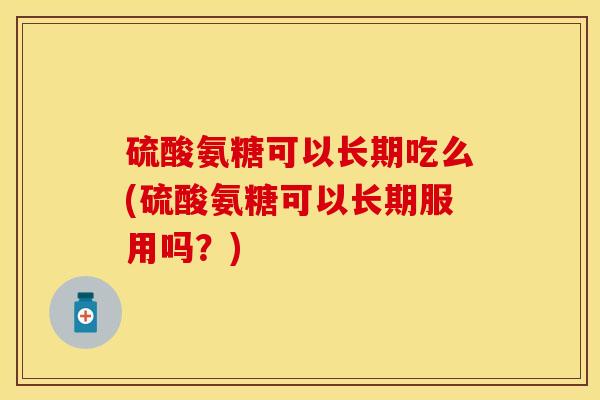 硫酸氨糖可以长期吃么(硫酸氨糖可以长期服用吗？)