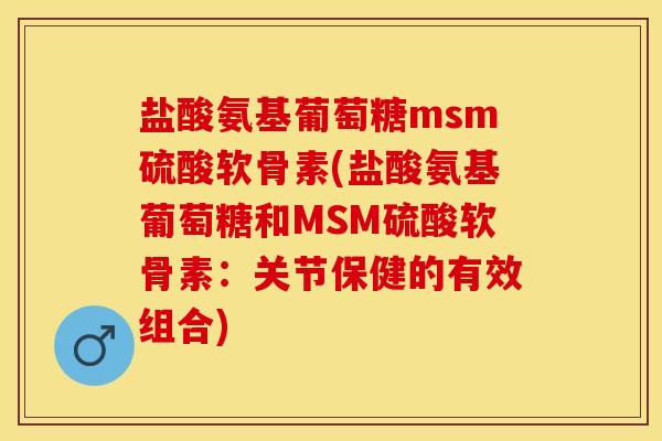 盐酸氨基葡萄糖msm硫酸软骨素(盐酸氨基葡萄糖和MSM硫酸软骨素：关节保健的有效组合)
