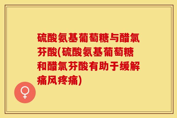 硫酸氨基葡萄糖与醋氯芬酸(硫酸氨基葡萄糖和醋氯芬酸有助于缓解痛风疼痛)