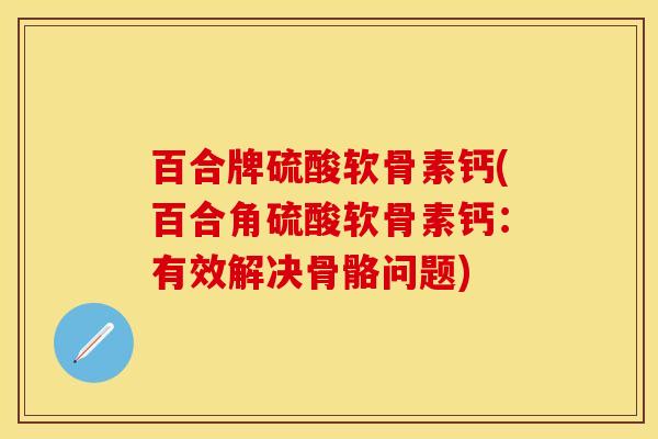 百合牌硫酸软骨素钙(百合角硫酸软骨素钙：有效解决骨骼问题)
