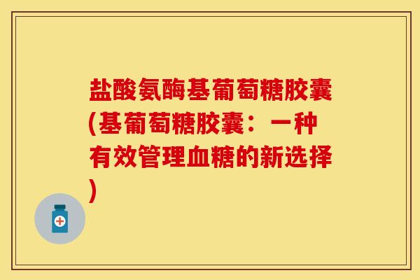 盐酸氨酶基葡萄糖胶囊(基葡萄糖胶囊：一种有效管理血糖的新选择)