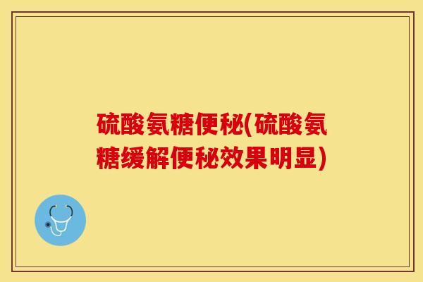 硫酸氨糖便秘(硫酸氨糖缓解便秘效果明显)