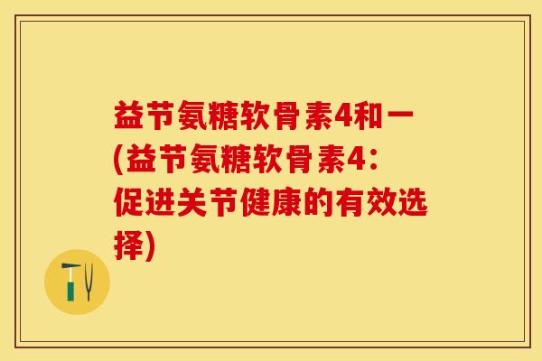 益节氨糖软骨素4和一(益节氨糖软骨素4：促进关节健康的有效选择)
