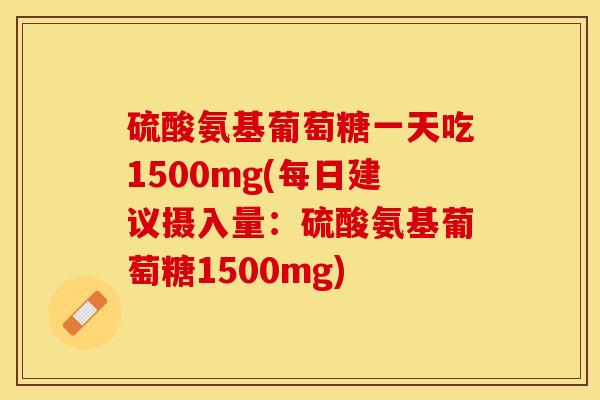 硫酸氨基葡萄糖一天吃1500mg(每日建议摄入量:硫酸氨基葡萄糖1500mg) 硫酸氨基葡萄糖一天吃1500mg(每日建议摄入量:硫酸氨基葡萄糖1500mg)