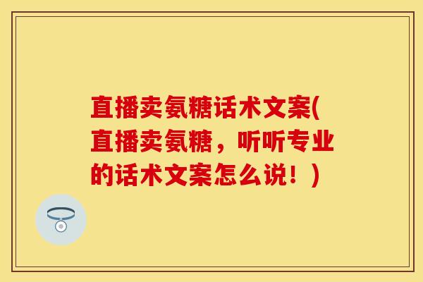 直播卖氨糖话术文案(直播卖氨糖，听听专业的话术文案怎么说！)