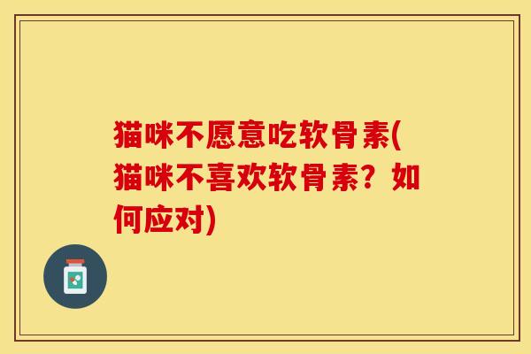 猫咪不愿意吃软骨素(猫咪不喜欢软骨素？如何应对)