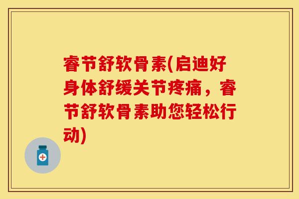 睿节舒软骨素(启迪好身体舒缓关节疼痛，睿节舒软骨素助您轻松行动)