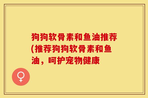 狗狗软骨素和鱼油推荐(推荐狗狗软骨素和鱼油，呵护宠物健康