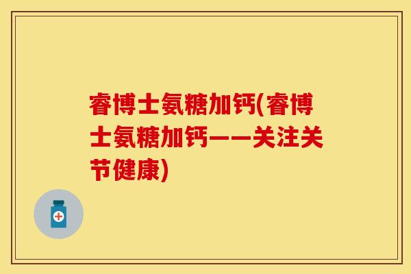 睿博士氨糖加钙(睿博士氨糖加钙——关注关节健康)