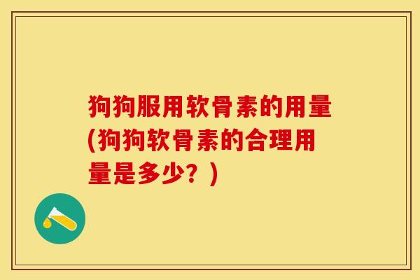 狗狗服用软骨素的用量(狗狗软骨素的合理用量是多少？)