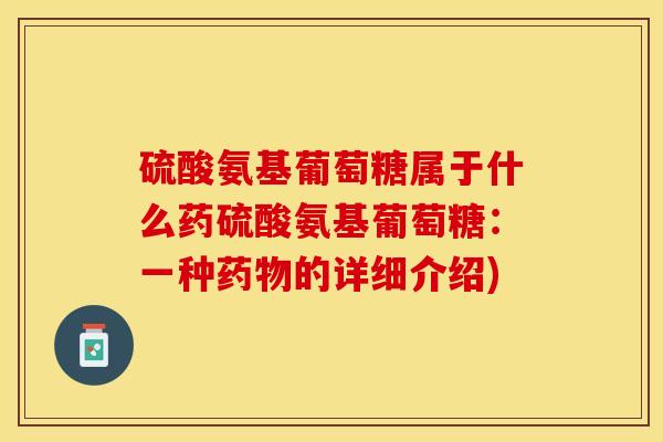 硫酸氨基葡萄糖属于什么药硫酸氨基葡萄糖:一种的详细介绍) 硫酸氨基葡萄糖属于什么药硫酸氨基葡萄糖:一种的详细介绍)