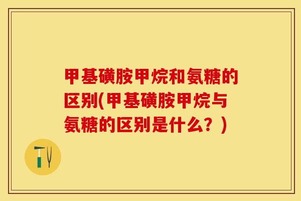 甲基磺胺甲烷和氨糖的区别(甲基磺胺甲烷与氨糖的区别是什么？)