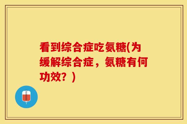看到综合症吃氨糖(为缓解综合症，氨糖有何功效？)