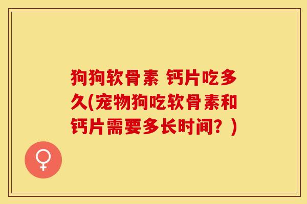 狗狗软骨素 钙片吃多久(宠物狗吃软骨素和钙片需要多长时间？)
